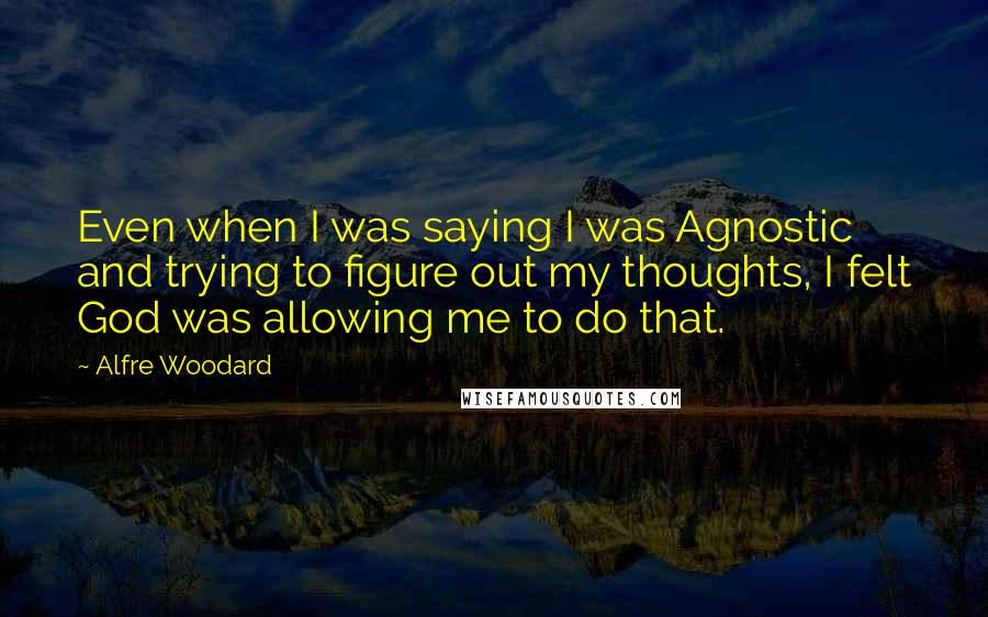 Alfre Woodard Quotes: Even when I was saying I was Agnostic and trying to figure out my thoughts, I felt God was allowing me to do that.