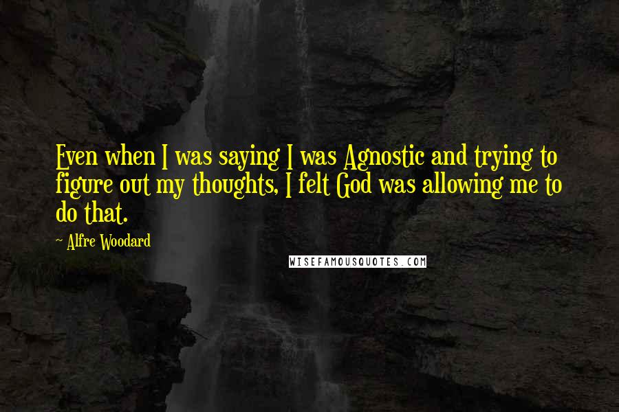 Alfre Woodard Quotes: Even when I was saying I was Agnostic and trying to figure out my thoughts, I felt God was allowing me to do that.