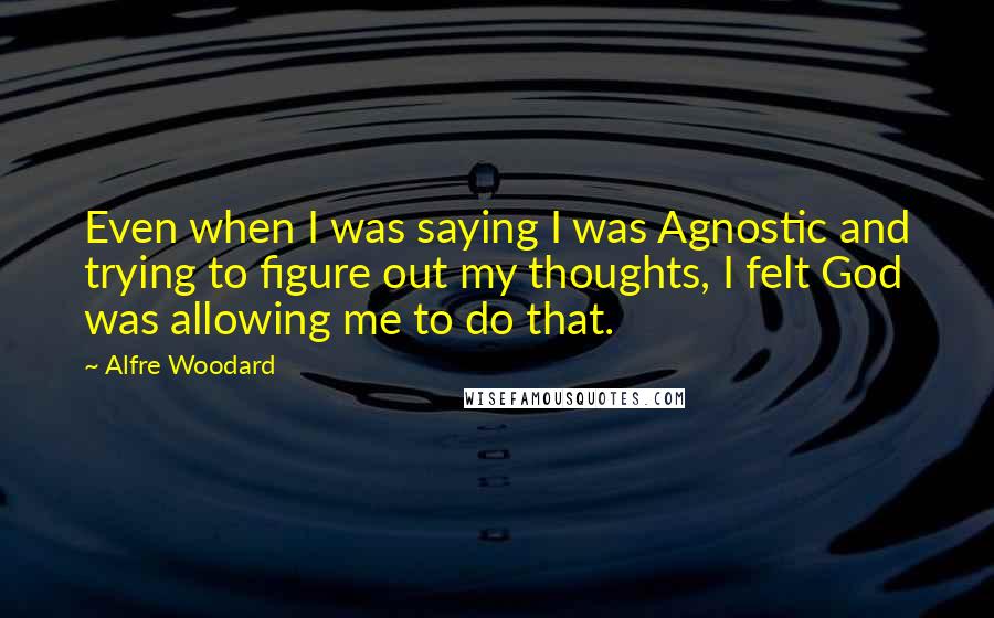 Alfre Woodard Quotes: Even when I was saying I was Agnostic and trying to figure out my thoughts, I felt God was allowing me to do that.
