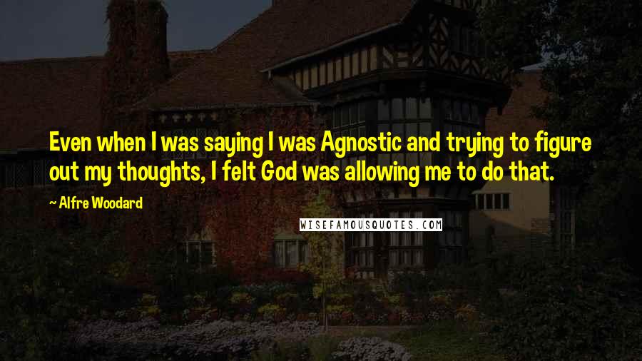 Alfre Woodard Quotes: Even when I was saying I was Agnostic and trying to figure out my thoughts, I felt God was allowing me to do that.