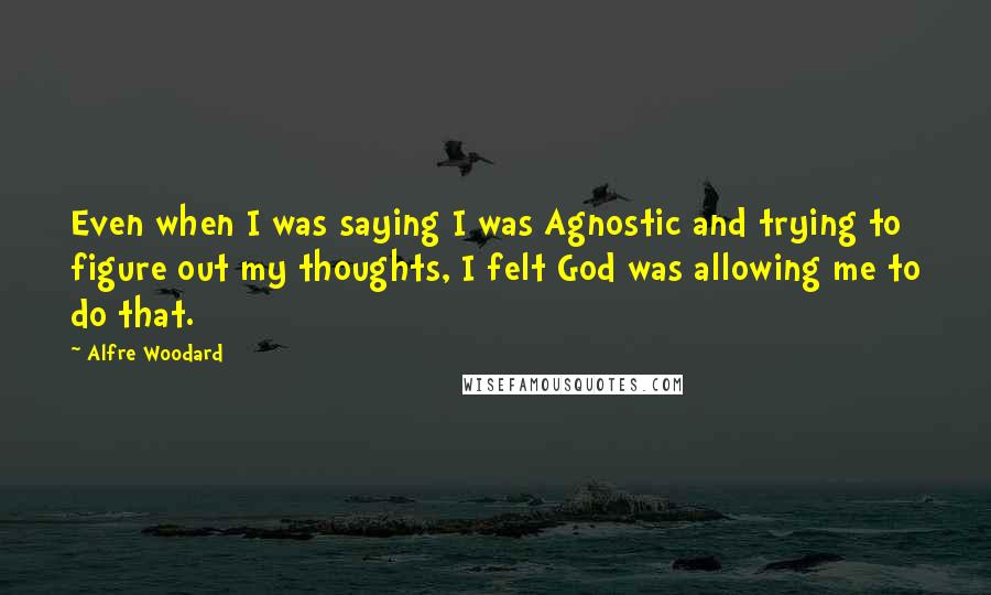 Alfre Woodard Quotes: Even when I was saying I was Agnostic and trying to figure out my thoughts, I felt God was allowing me to do that.