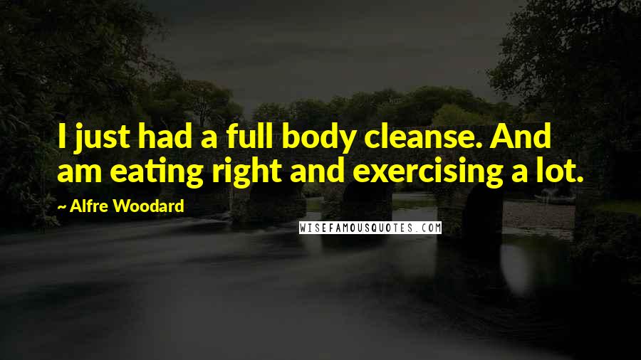 Alfre Woodard Quotes: I just had a full body cleanse. And am eating right and exercising a lot.