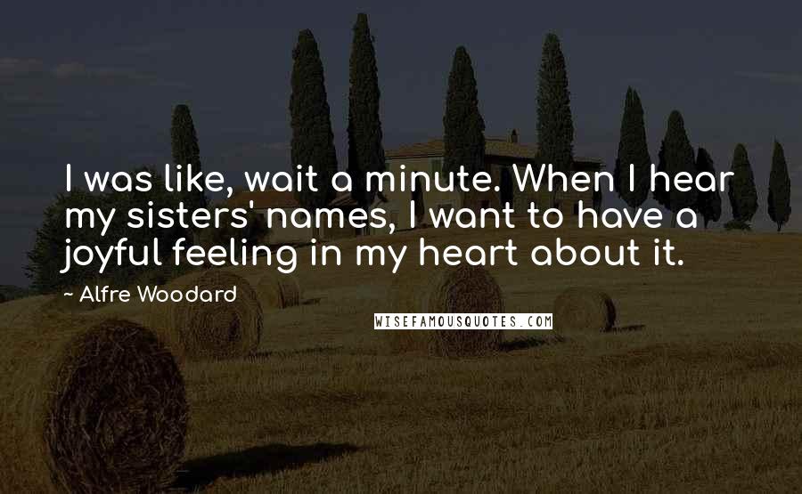 Alfre Woodard Quotes: I was like, wait a minute. When I hear my sisters' names, I want to have a joyful feeling in my heart about it.