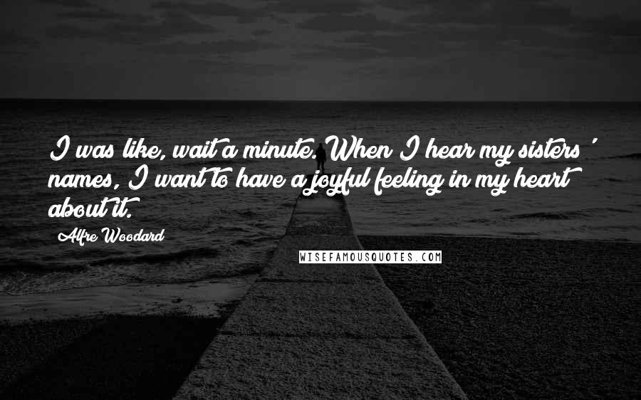 Alfre Woodard Quotes: I was like, wait a minute. When I hear my sisters' names, I want to have a joyful feeling in my heart about it.