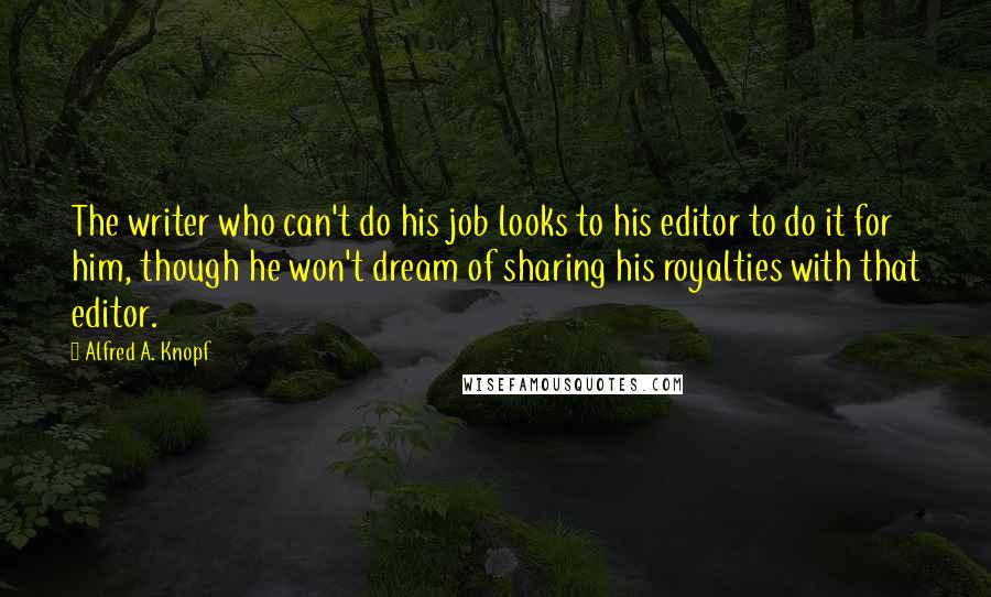 Alfred A. Knopf Quotes: The writer who can't do his job looks to his editor to do it for him, though he won't dream of sharing his royalties with that editor.
