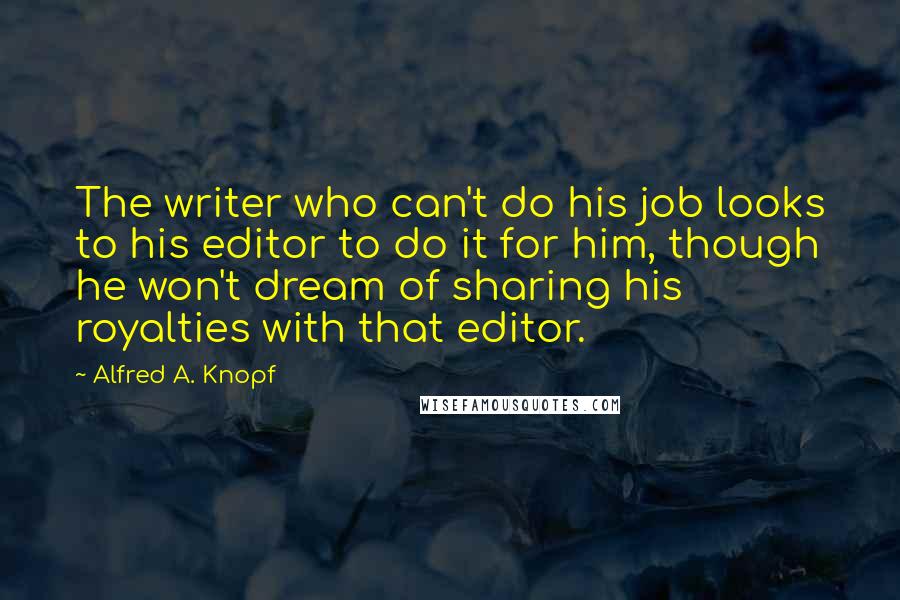 Alfred A. Knopf Quotes: The writer who can't do his job looks to his editor to do it for him, though he won't dream of sharing his royalties with that editor.