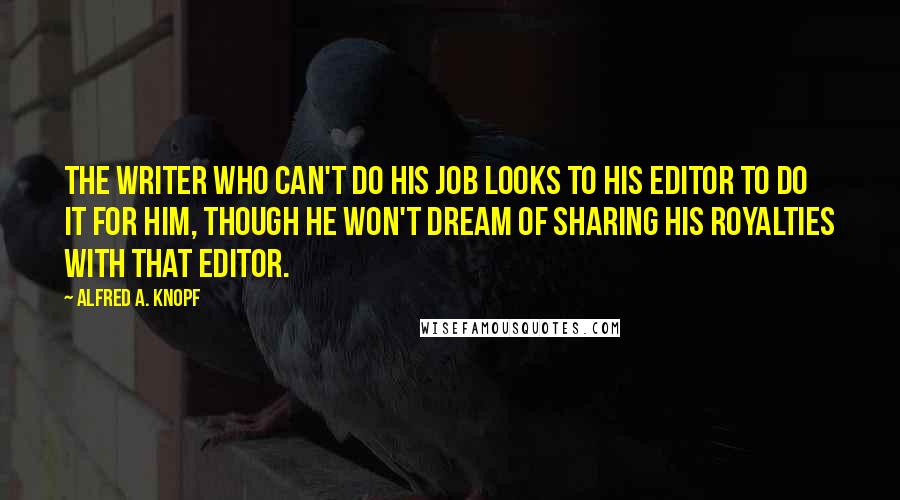 Alfred A. Knopf Quotes: The writer who can't do his job looks to his editor to do it for him, though he won't dream of sharing his royalties with that editor.