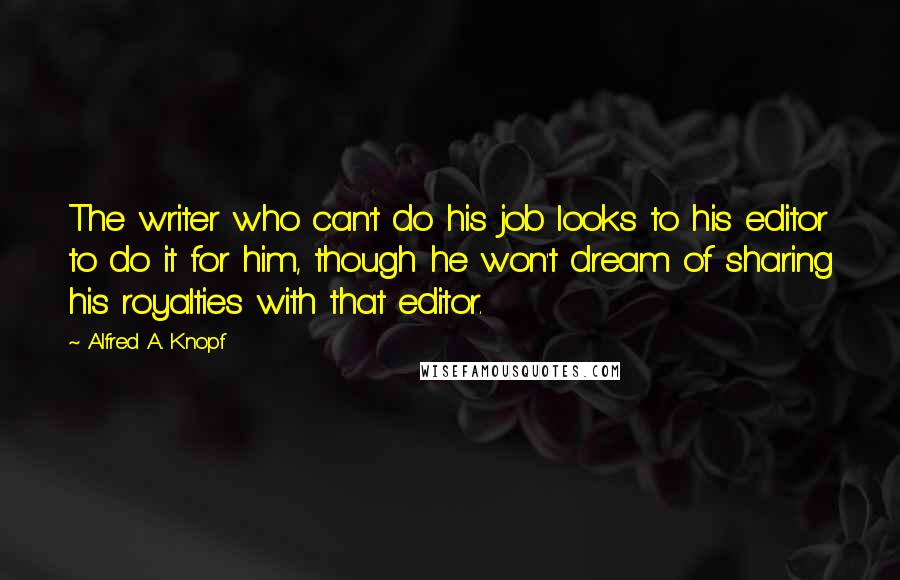 Alfred A. Knopf Quotes: The writer who can't do his job looks to his editor to do it for him, though he won't dream of sharing his royalties with that editor.
