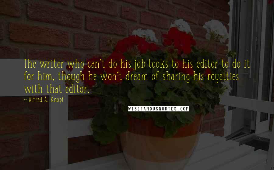 Alfred A. Knopf Quotes: The writer who can't do his job looks to his editor to do it for him, though he won't dream of sharing his royalties with that editor.