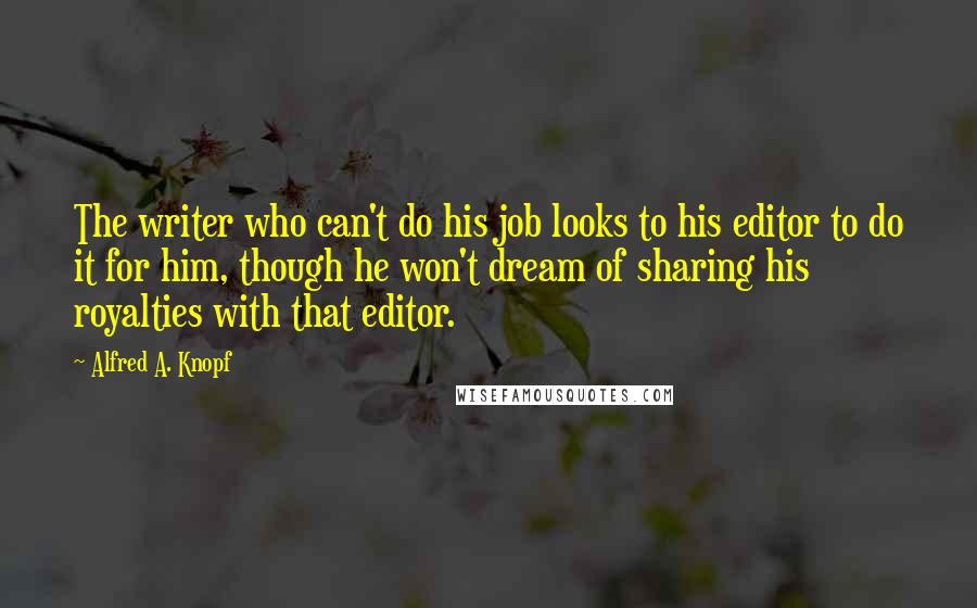 Alfred A. Knopf Quotes: The writer who can't do his job looks to his editor to do it for him, though he won't dream of sharing his royalties with that editor.