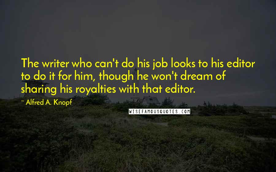 Alfred A. Knopf Quotes: The writer who can't do his job looks to his editor to do it for him, though he won't dream of sharing his royalties with that editor.