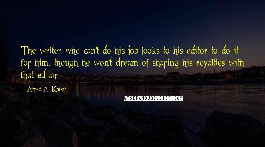 Alfred A. Knopf Quotes: The writer who can't do his job looks to his editor to do it for him, though he won't dream of sharing his royalties with that editor.
