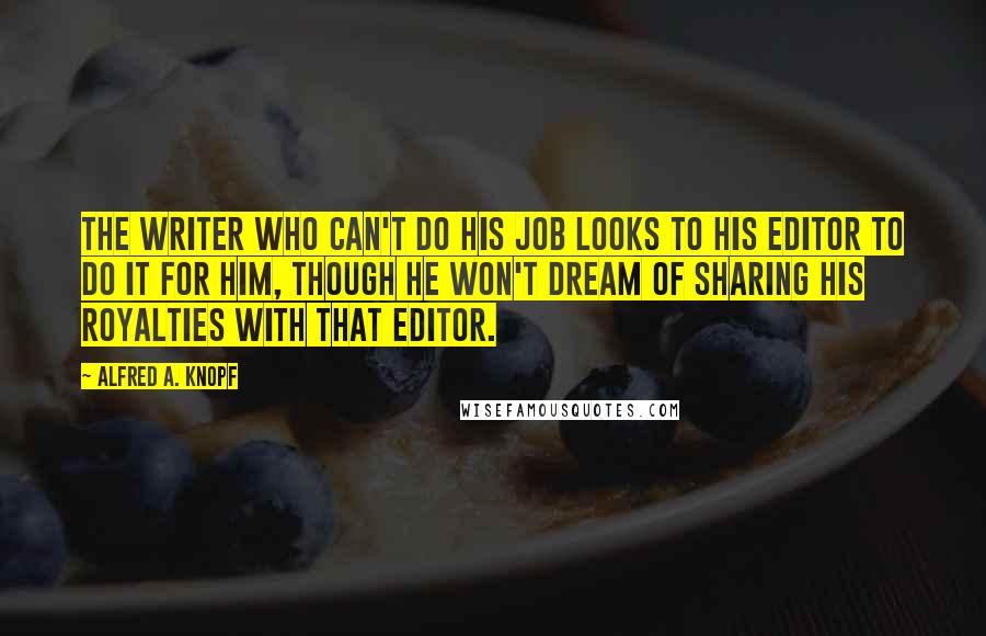 Alfred A. Knopf Quotes: The writer who can't do his job looks to his editor to do it for him, though he won't dream of sharing his royalties with that editor.