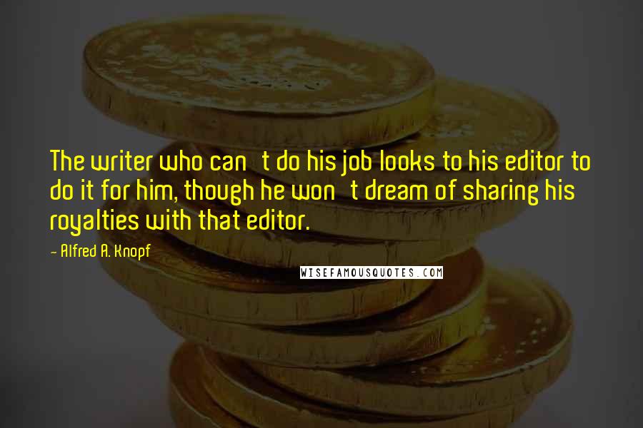 Alfred A. Knopf Quotes: The writer who can't do his job looks to his editor to do it for him, though he won't dream of sharing his royalties with that editor.