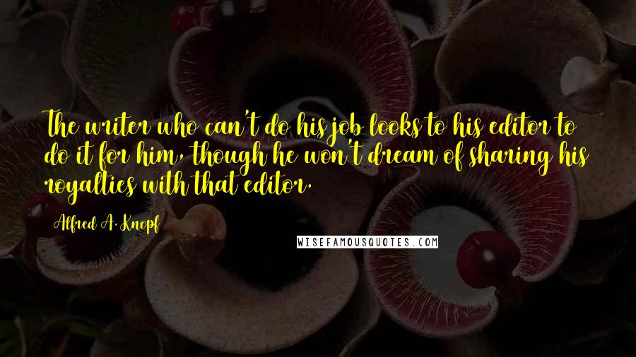 Alfred A. Knopf Quotes: The writer who can't do his job looks to his editor to do it for him, though he won't dream of sharing his royalties with that editor.