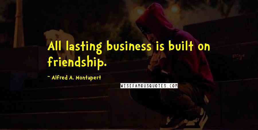 Alfred A. Montapert Quotes: All lasting business is built on friendship.