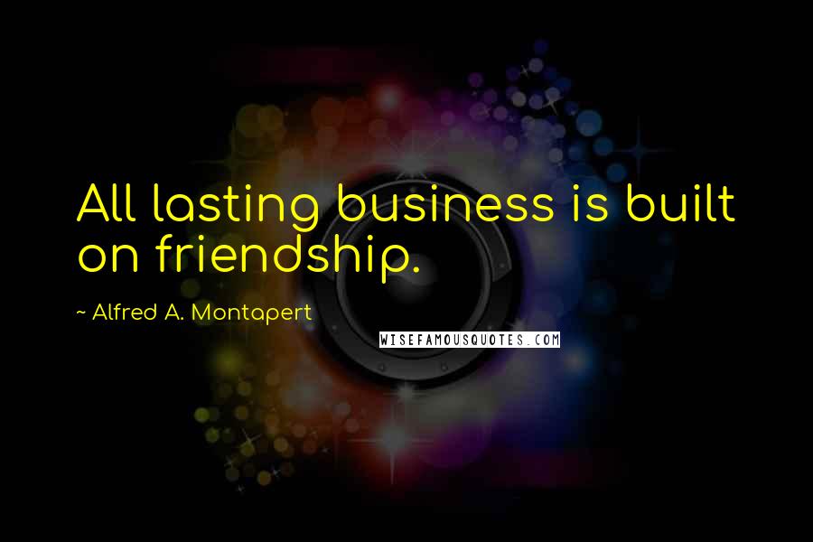 Alfred A. Montapert Quotes: All lasting business is built on friendship.