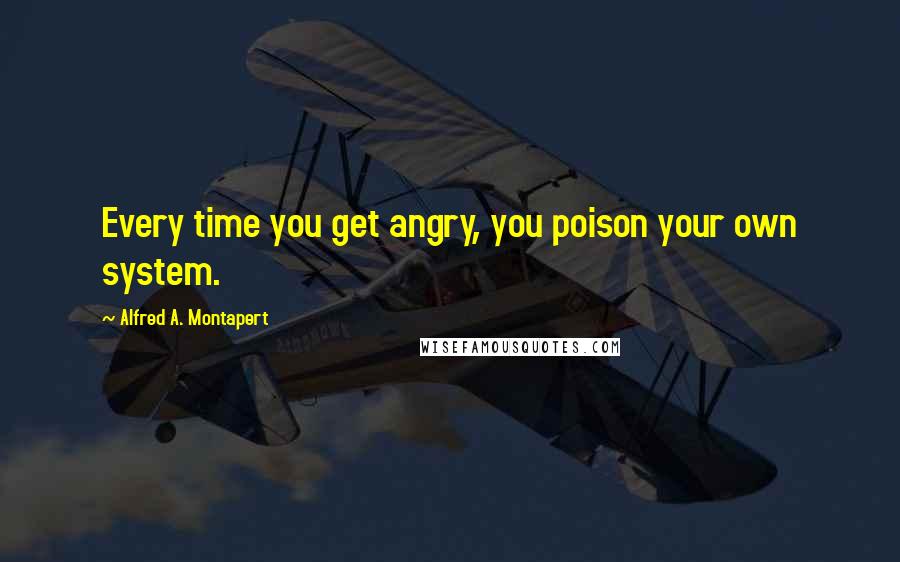 Alfred A. Montapert Quotes: Every time you get angry, you poison your own system.