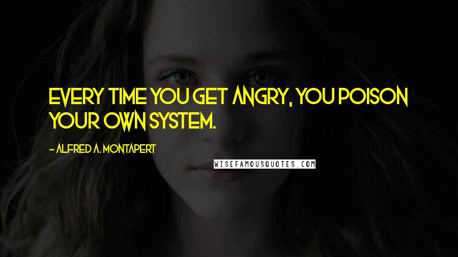 Alfred A. Montapert Quotes: Every time you get angry, you poison your own system.