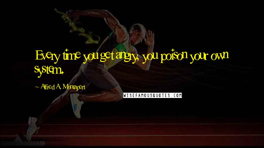 Alfred A. Montapert Quotes: Every time you get angry, you poison your own system.