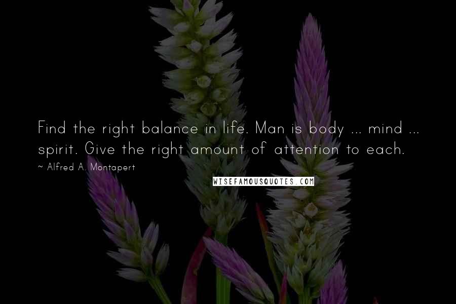 Alfred A. Montapert Quotes: Find the right balance in life. Man is body ... mind ... spirit. Give the right amount of attention to each.