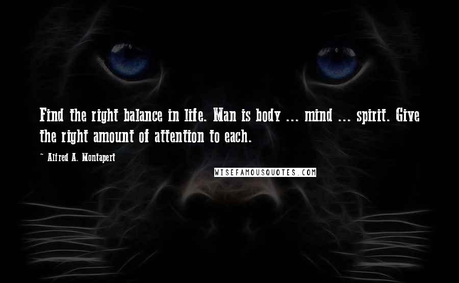 Alfred A. Montapert Quotes: Find the right balance in life. Man is body ... mind ... spirit. Give the right amount of attention to each.