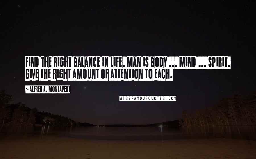 Alfred A. Montapert Quotes: Find the right balance in life. Man is body ... mind ... spirit. Give the right amount of attention to each.