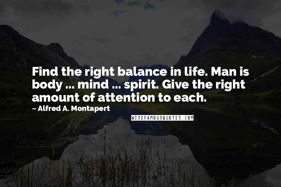 Alfred A. Montapert Quotes: Find the right balance in life. Man is body ... mind ... spirit. Give the right amount of attention to each.