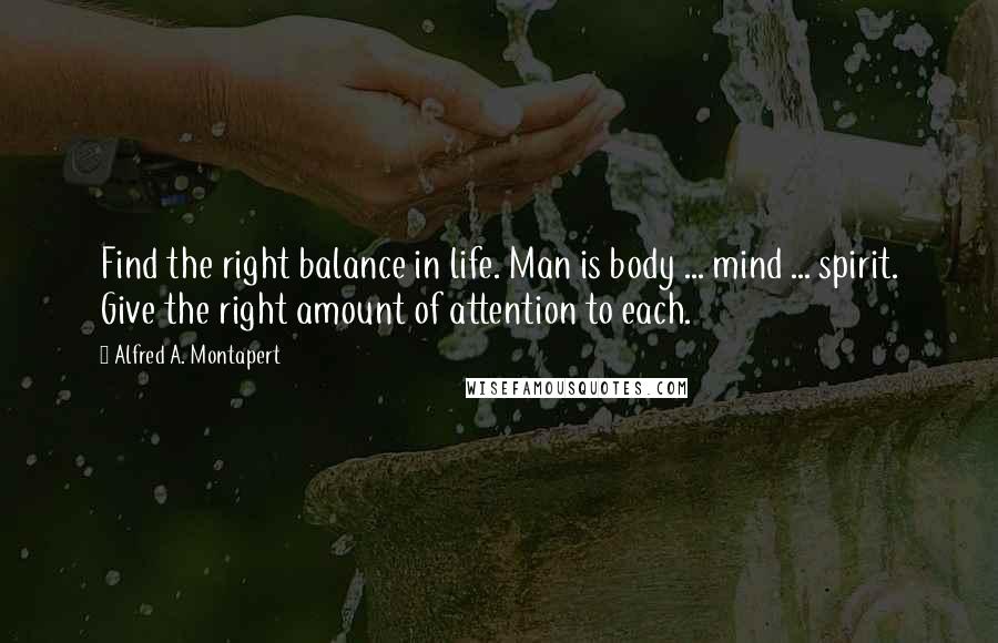 Alfred A. Montapert Quotes: Find the right balance in life. Man is body ... mind ... spirit. Give the right amount of attention to each.