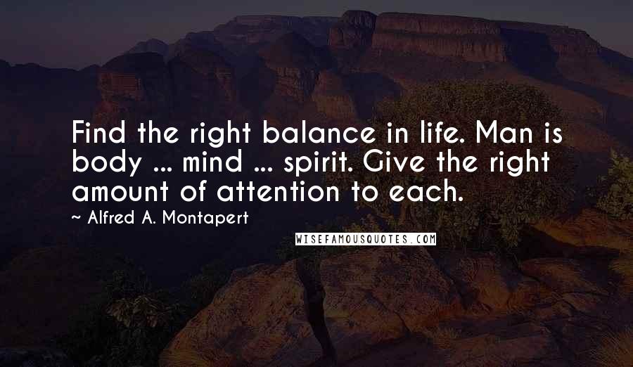 Alfred A. Montapert Quotes: Find the right balance in life. Man is body ... mind ... spirit. Give the right amount of attention to each.