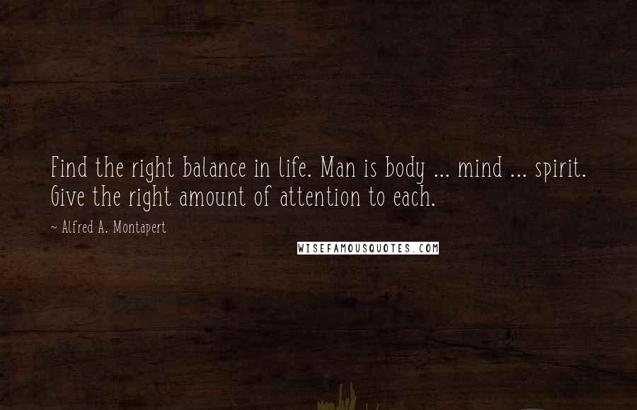 Alfred A. Montapert Quotes: Find the right balance in life. Man is body ... mind ... spirit. Give the right amount of attention to each.