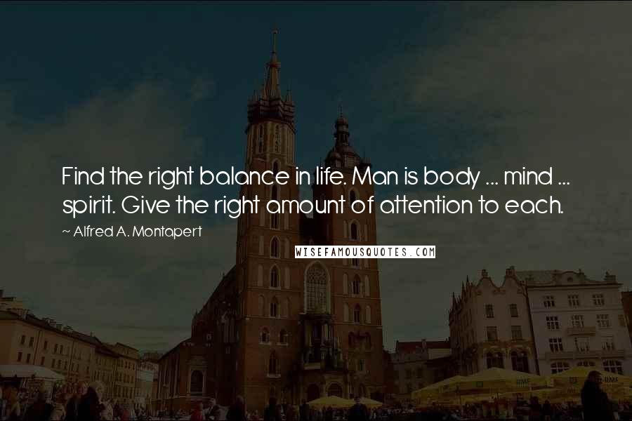 Alfred A. Montapert Quotes: Find the right balance in life. Man is body ... mind ... spirit. Give the right amount of attention to each.