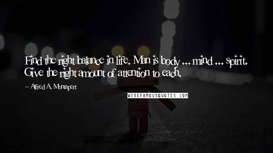 Alfred A. Montapert Quotes: Find the right balance in life. Man is body ... mind ... spirit. Give the right amount of attention to each.