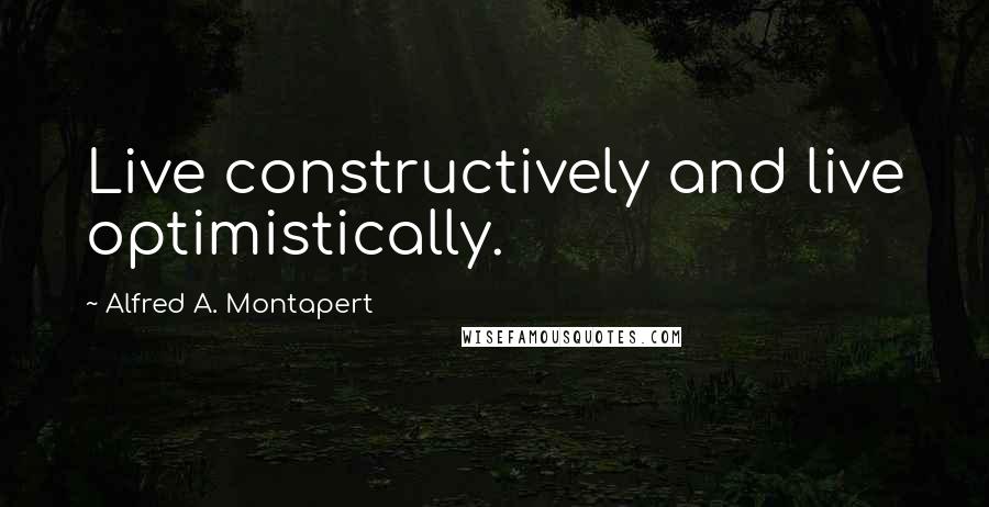 Alfred A. Montapert Quotes: Live constructively and live optimistically.