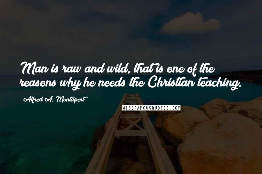 Alfred A. Montapert Quotes: Man is raw and wild, that is one of the reasons why he needs the Christian teaching.