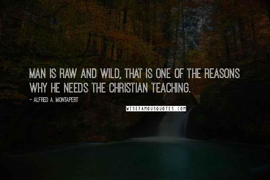 Alfred A. Montapert Quotes: Man is raw and wild, that is one of the reasons why he needs the Christian teaching.