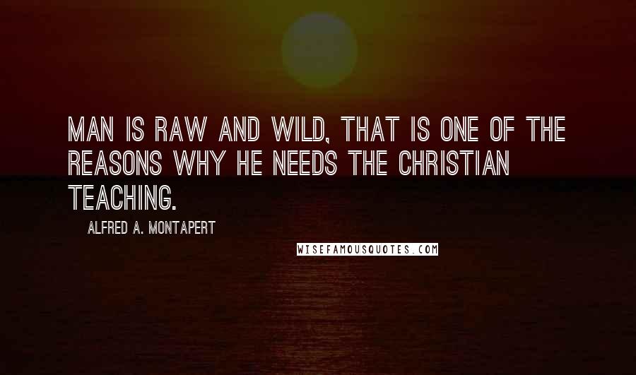 Alfred A. Montapert Quotes: Man is raw and wild, that is one of the reasons why he needs the Christian teaching.