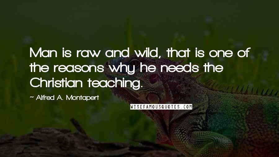 Alfred A. Montapert Quotes: Man is raw and wild, that is one of the reasons why he needs the Christian teaching.