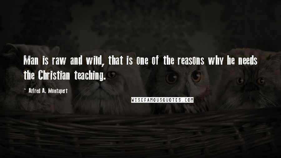Alfred A. Montapert Quotes: Man is raw and wild, that is one of the reasons why he needs the Christian teaching.