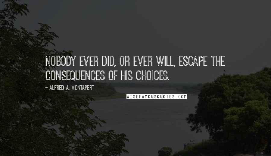 Alfred A. Montapert Quotes: Nobody ever did, or ever will, escape the consequences of his choices.