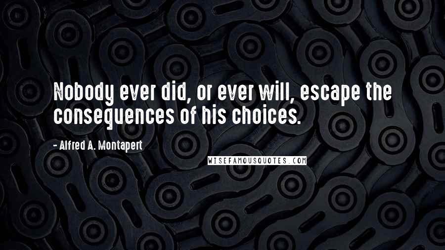 Alfred A. Montapert Quotes: Nobody ever did, or ever will, escape the consequences of his choices.