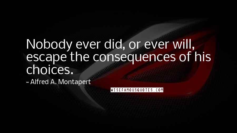 Alfred A. Montapert Quotes: Nobody ever did, or ever will, escape the consequences of his choices.