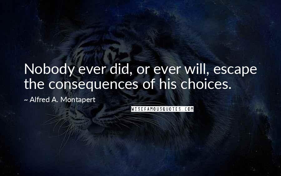 Alfred A. Montapert Quotes: Nobody ever did, or ever will, escape the consequences of his choices.