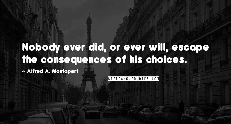 Alfred A. Montapert Quotes: Nobody ever did, or ever will, escape the consequences of his choices.