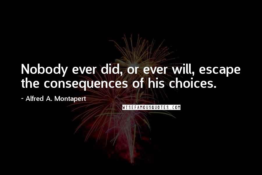 Alfred A. Montapert Quotes: Nobody ever did, or ever will, escape the consequences of his choices.