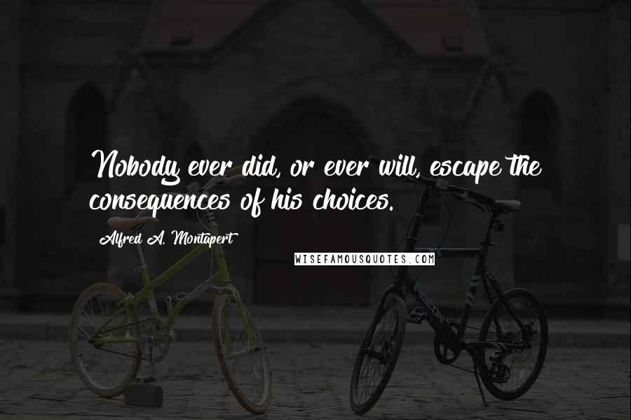 Alfred A. Montapert Quotes: Nobody ever did, or ever will, escape the consequences of his choices.