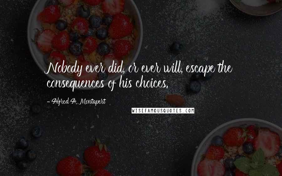 Alfred A. Montapert Quotes: Nobody ever did, or ever will, escape the consequences of his choices.