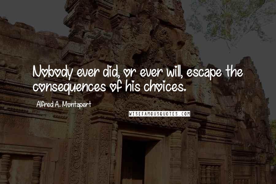 Alfred A. Montapert Quotes: Nobody ever did, or ever will, escape the consequences of his choices.