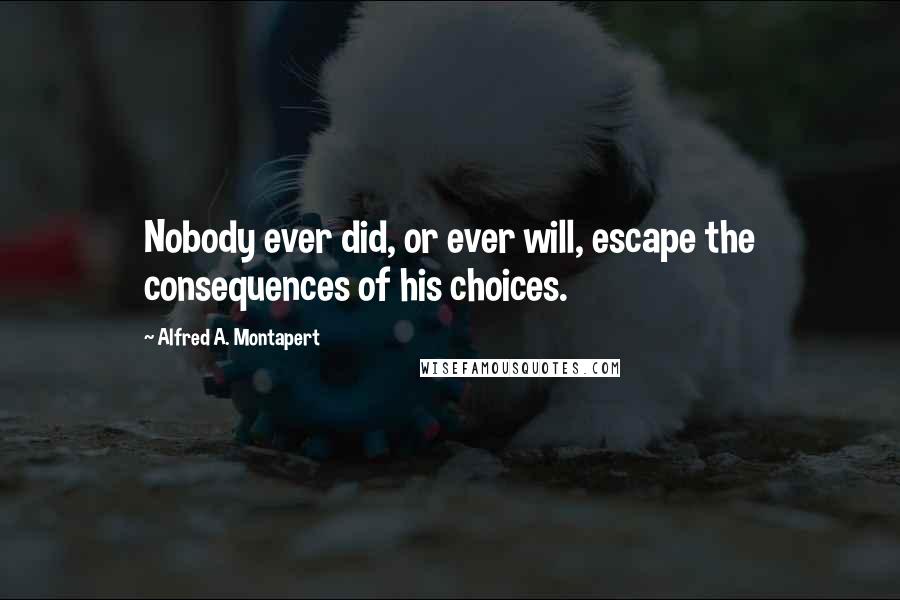 Alfred A. Montapert Quotes: Nobody ever did, or ever will, escape the consequences of his choices.