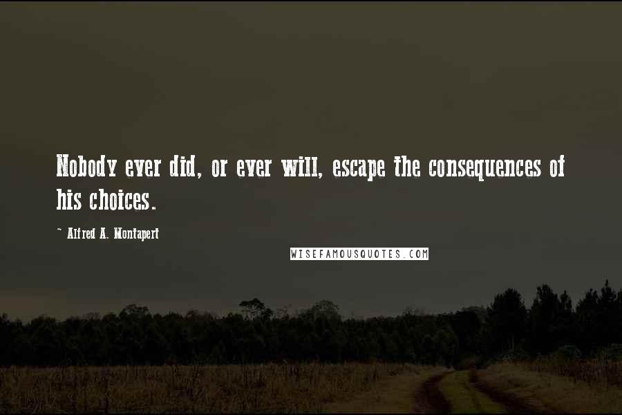 Alfred A. Montapert Quotes: Nobody ever did, or ever will, escape the consequences of his choices.